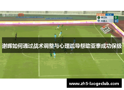 谢晖如何通过战术调整与心理疏导帮助亚泰成功保级 谢晖如何通过战术调整与心理疏导帮助亚泰成功保级