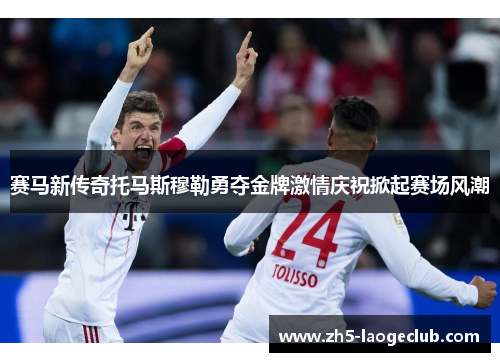 赛马新传奇托马斯穆勒勇夺金牌激情庆祝掀起赛场风潮 赛马新传奇托马斯穆勒勇夺金牌激情庆祝掀起赛场风潮