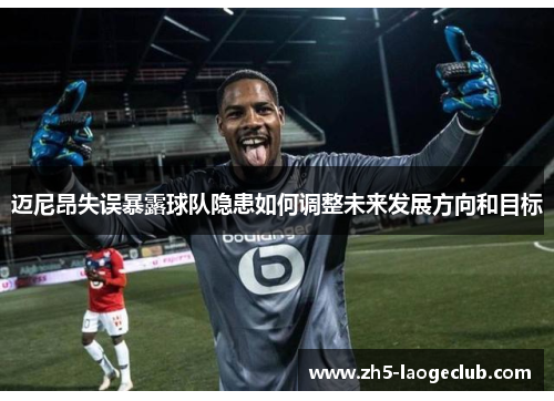 迈尼昂失误暴露球队隐患如何调整未来发展方向和目标 迈尼昂失误暴露球队隐患如何调整未来发展方向和目标