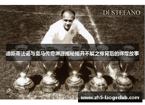 迪斯蒂法诺与皇马传奇渊源揭秘揭开不解之缘背后的辉煌故事