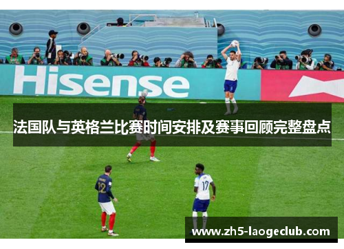 法国队与英格兰比赛时间安排及赛事回顾完整盘点 法国队与英格兰比赛时间安排及赛事回顾完整盘点