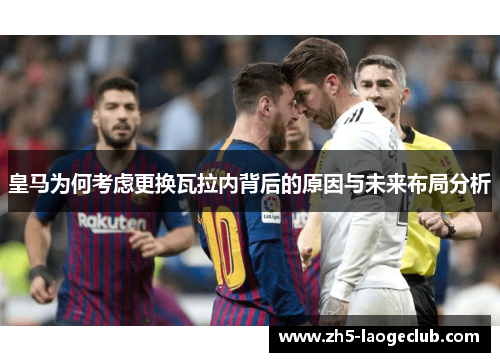 皇马为何考虑更换瓦拉内背后的原因与未来布局分析 皇马为何考虑更换瓦拉内背后的原因与未来布局分析