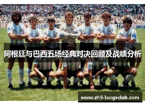 阿根廷与巴西五场经典对决回顾及战绩分析 阿根廷与巴西五场经典对决回顾及战绩分析