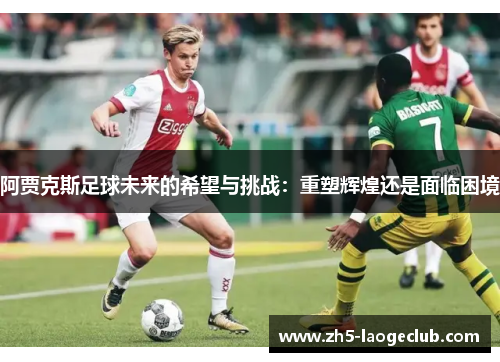 阿贾克斯足球未来的希望与挑战：重塑辉煌还是面临困境