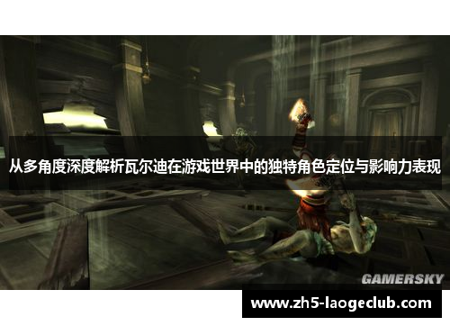 从多角度深度解析瓦尔迪在游戏世界中的独特角色定位与影响力表现 从多角度深度解析瓦尔迪在游戏世界中的独特角色定位与影响力表现