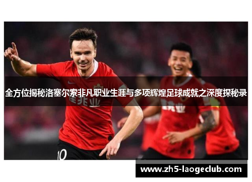 全方位揭秘洛塞尔索非凡职业生涯与多项辉煌足球成就之深度探秘录