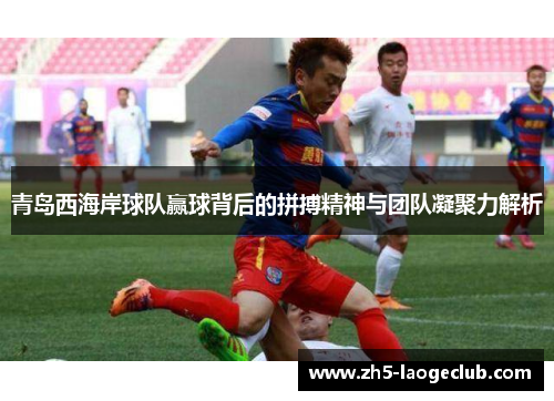 青岛西海岸球队赢球背后的拼搏精神与团队凝聚力解析