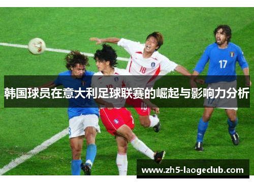韩国球员在意大利足球联赛的崛起与影响力分析 韩国球员在意大利足球联赛的崛起与影响力分析