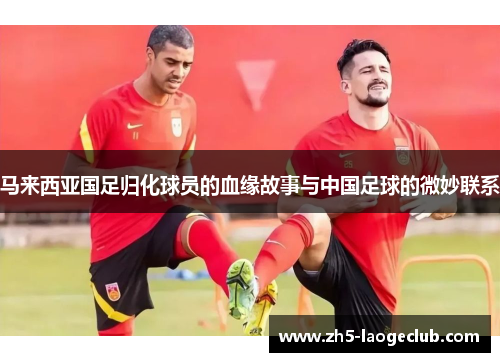 马来西亚国足归化球员的血缘故事与中国足球的微妙联系