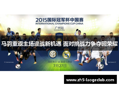 马羽重返主场迎战新机遇 面对挑战力争夺回荣耀