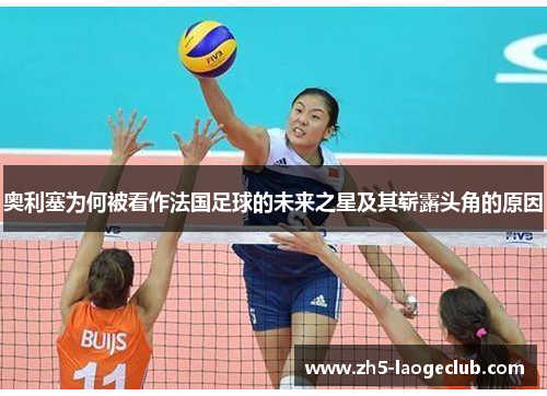奥利塞为何被看作法国足球的未来之星及其崭露头角的原因 奥利塞为何被看作法国足球的未来之星及其崭露头角的原因