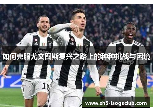 如何克服尤文图斯复兴之路上的种种挑战与困境 如何克服尤文图斯复兴之路上的种种挑战与困境