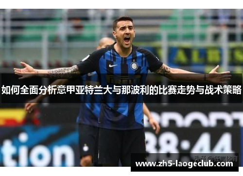 如何全面分析意甲亚特兰大与那波利的比赛走势与战术策略 如何全面分析意甲亚特兰大与那波利的比赛走势与战术策略