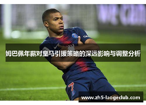 姆巴佩年薪对皇马引援策略的深远影响与调整分析