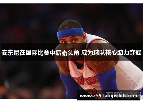 安东尼在国际比赛中崭露头角 成为球队核心助力夺冠 安东尼在国际比赛中崭露头角 成为球队核心助力夺冠