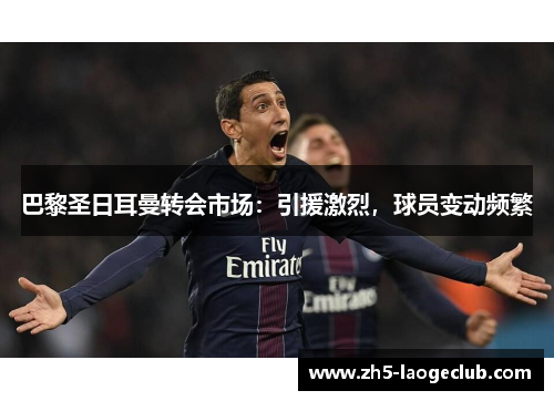 巴黎圣日耳曼转会市场：引援激烈，球员变动频繁