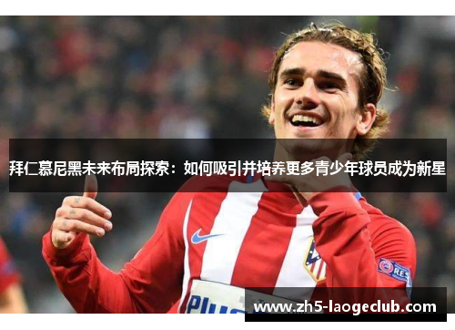 拜仁慕尼黑未来布局探索：如何吸引并培养更多青少年球员成为新星