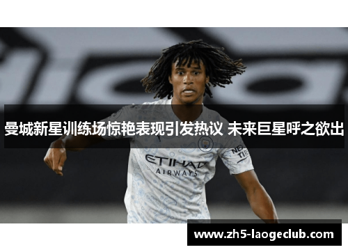 曼城新星训练场惊艳表现引发热议 未来巨星呼之欲出