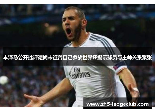 本泽马公开批评德尚未征召自己参战世界杯揭示球员与主帅关系紧张