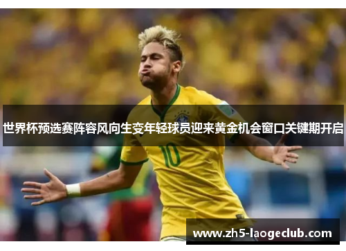 世界杯预选赛阵容风向生变年轻球员迎来黄金机会窗口关键期开启