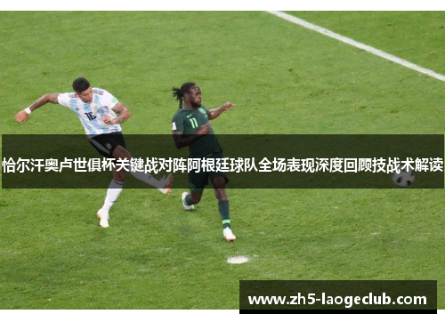 恰尔汗奥卢世俱杯关键战对阵阿根廷球队全场表现深度回顾技战术解读