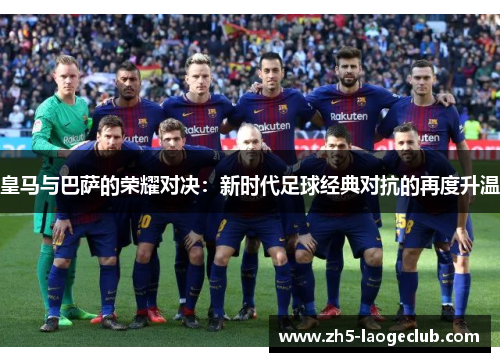 皇马与巴萨的荣耀对决：新时代足球经典对抗的再度升温