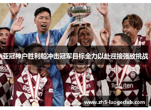 亚冠神户胜利船冲击冠军目标全力以赴迎接强敌挑战