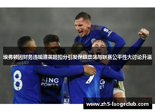 埃弗顿因财务违规遭英超扣分引发保级震荡与联赛公平性大讨论升温 埃弗顿因财务违规遭英超扣分引发保级震荡与联赛公平性大讨论升温