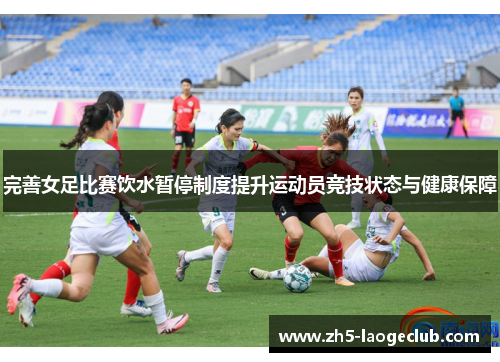 完善女足比赛饮水暂停制度提升运动员竞技状态与健康保障