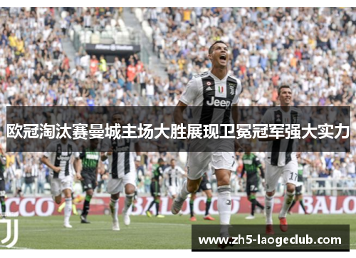 欧冠淘汰赛曼城主场大胜展现卫冕冠军强大实力