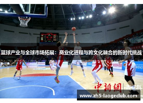 篮球产业与全球市场拓展:商业化进程与跨文化融合的新时代挑战 篮球产业与全球市场拓展:商业化进程与跨文化融合的新时代挑战