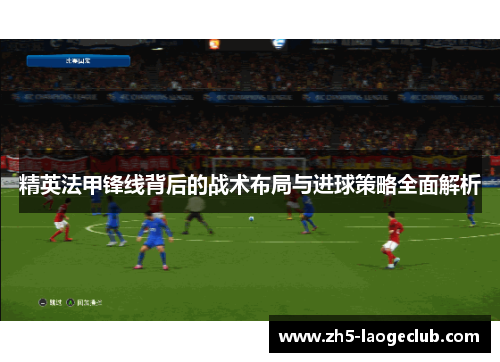 精英法甲锋线背后的战术布局与进球策略全面解析
