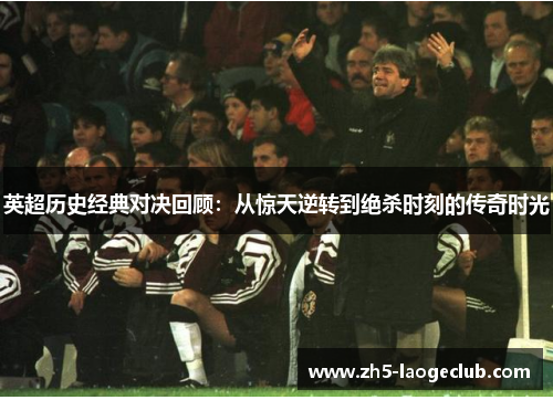 英超历史经典对决回顾：从惊天逆转到绝杀时刻的传奇时光