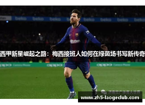 西甲新星崛起之路：梅西接班人如何在绿茵场书写新传奇