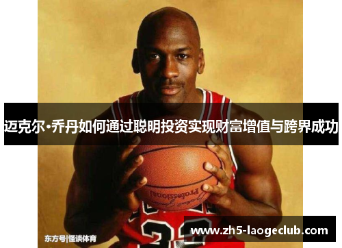 迈克尔·乔丹如何通过聪明投资实现财富增值与跨界成功 迈克尔·乔丹如何通过聪明投资实现财富增值与跨界成功