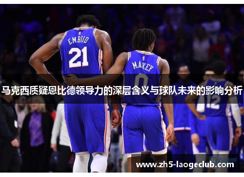 马克西质疑恩比德领导力的深层含义与球队未来的影响分析 马克西质疑恩比德领导力的深层含义与球队未来的影响分析