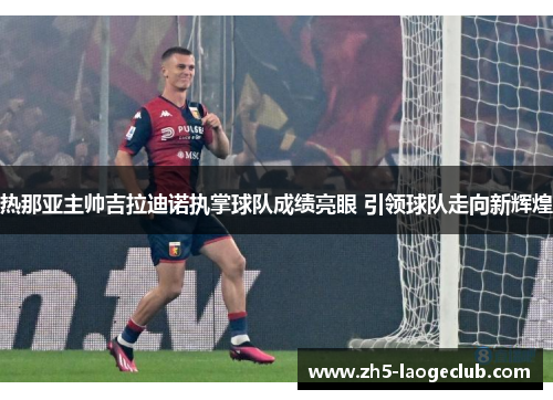 热那亚主帅吉拉迪诺执掌球队成绩亮眼 引领球队走向新辉煌 热那亚主帅吉拉迪诺执掌球队成绩亮眼 引领球队走向新辉煌
