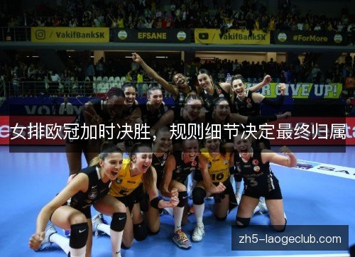 女排欧冠加时决胜,规则细节决定最终归属 女排欧冠加时决胜,规则细节决定最终归属