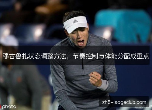 穆古鲁扎状态调整方法,节奏控制与体能分配成重点 穆古鲁扎状态调整方法,节奏控制与体能分配成重点
