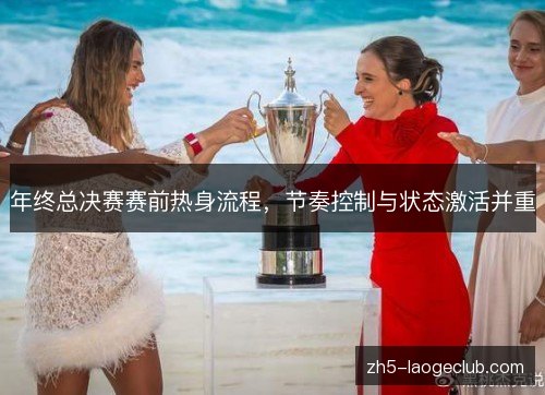 年终总决赛赛前热身流程,节奏控制与状态激活并重 年终总决赛赛前热身流程,节奏控制与状态激活并重